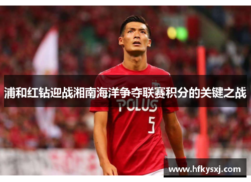 浦和红钻迎战湘南海洋争夺联赛积分的关键之战