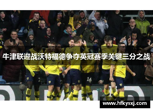牛津联迎战沃特福德争夺英冠赛季关键三分之战