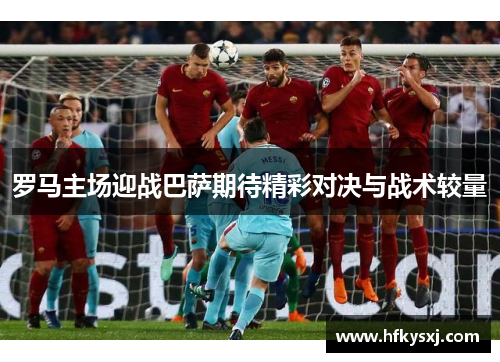 罗马主场迎战巴萨期待精彩对决与战术较量