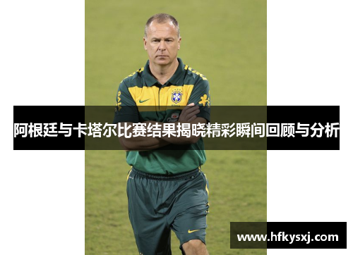 阿根廷与卡塔尔比赛结果揭晓精彩瞬间回顾与分析