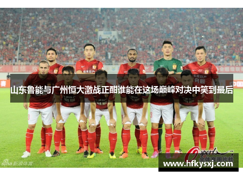 山东鲁能与广州恒大激战正酣谁能在这场巅峰对决中笑到最后