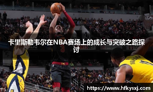 哈哈体育卡里斯勒韦尔在NBA赛场上的成长与突破之路探讨